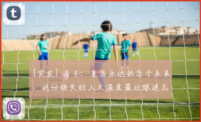[突发] 马卡：皇马永远执念于未来，这份缺失的人文温度最让球迷无法释怀