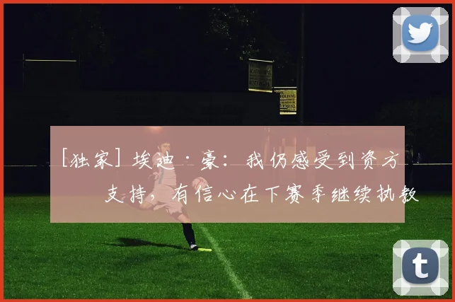 [独家] 埃迪·豪：我仍感受到资方的支持，有信心在下赛季继续执教球队
